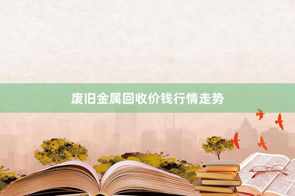废旧金属回收价钱行情走势
