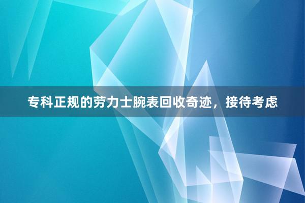 专科正规的劳力士腕表回收奇迹，接待考虑