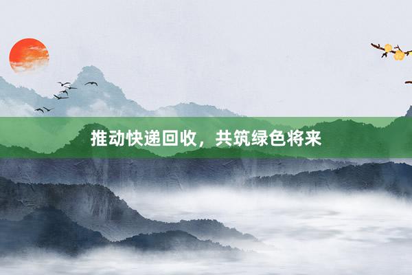 推动快递回收，共筑绿色将来