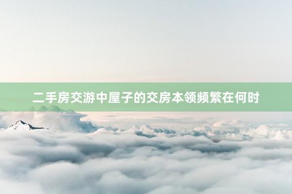 二手房交游中屋子的交房本领频繁在何时
