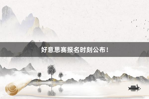 好意思赛报名时刻公布！