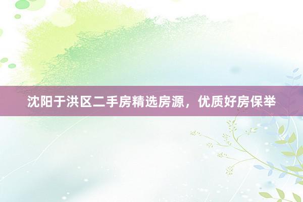 沈阳于洪区二手房精选房源，优质好房保举