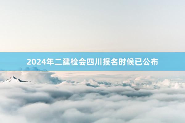 2024年二建检会四川报名时候已公布