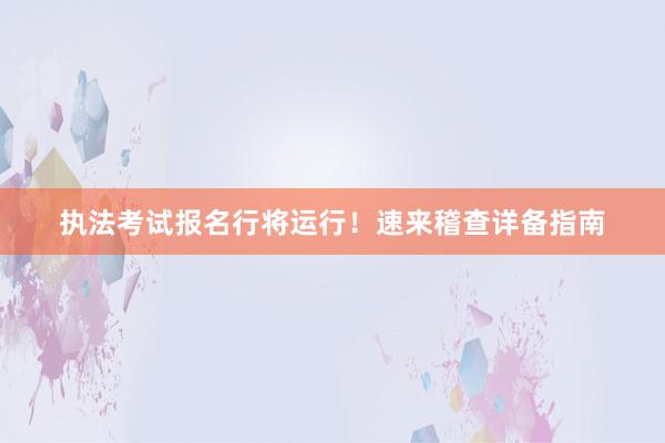 执法考试报名行将运行！速来稽查详备指南
