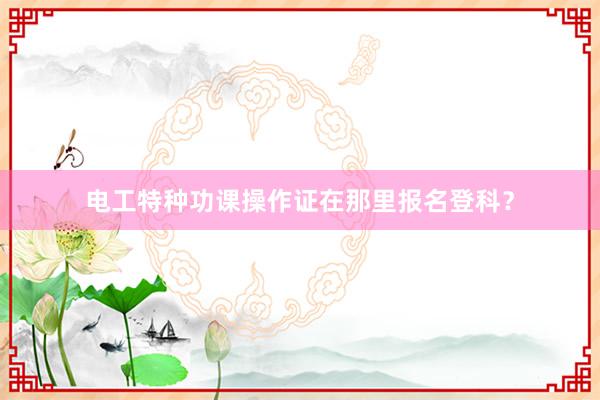 电工特种功课操作证在那里报名登科？