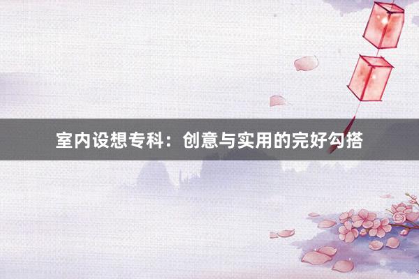 室内设想专科：创意与实用的完好勾搭