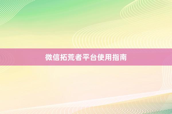 微信拓荒者平台使用指南