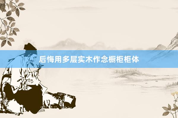 后悔用多层实木作念橱柜柜体