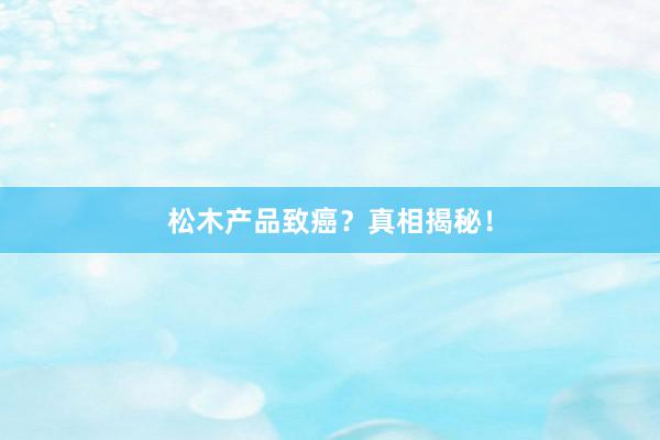 松木产品致癌？真相揭秘！