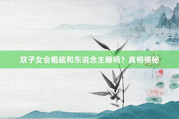 双子女会粗疏和东说念主睡吗？真相揭秘