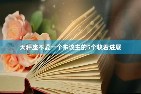 天秤座不爱一个东谈主的5个较着进展