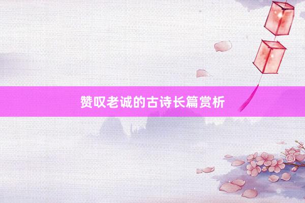 赞叹老诚的古诗长篇赏析